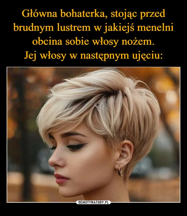 Główna bohaterka, stojąc przed brudnym lustrem w jakiejś menelni obcina sobie włosy nożem. Jej włosy w następnym ujęciu: