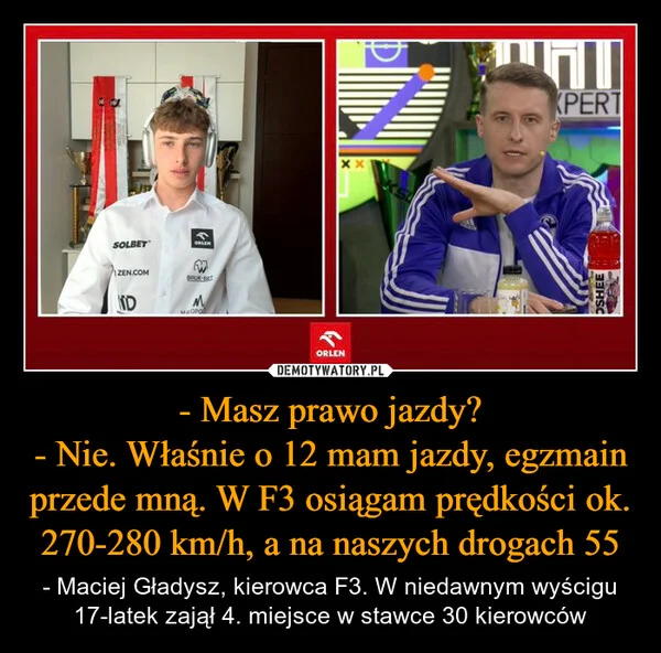 
    - Masz prawo jazdy? - Nie. Właśnie o 12 mam jazdy, egzmain przede mną. W F3 osiągam prędkości ok. 270-280 km/h, a na naszych drogach 55