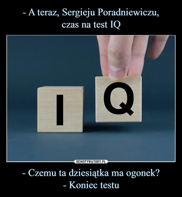 - A teraz, Sergieju Poradniewiczu, czas na test IQ - Czemu ta dziesiątka ma ogonek? - Koniec testu