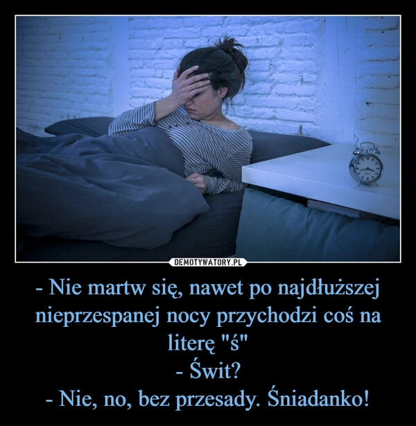 
    - Nie martw się, nawet po najdłuższej nieprzespanej nocy przychodzi coś na literę "ś"
- Świt?
- Nie, no, bez przesady. Śniadanko!