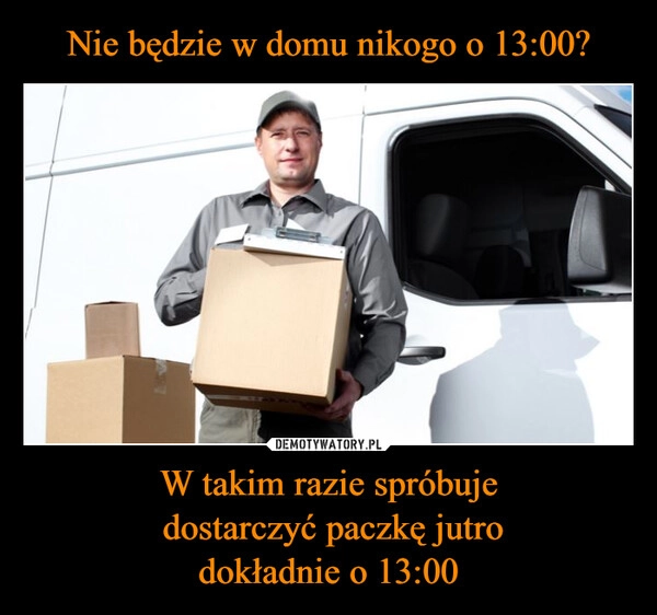 
    Nie będzie w domu nikogo o 13:00? W takim razie spróbuje
 dostarczyć paczkę jutro
dokładnie o 13:00