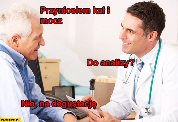 
    Panie doktorze przyniosłem kał i mocz. Do analizy? Nie, na degustację