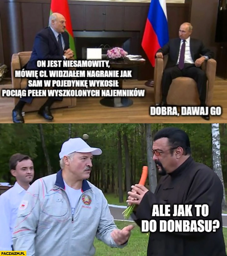 
    Łukaszenka do putina Steven Seagall jest niesamowity, dobra dawaj go, ale jak to do Donbasu