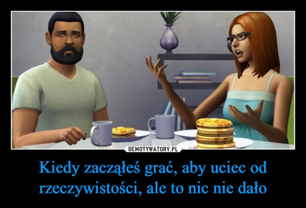 
    Kiedy zacząłeś grać, aby uciec od rzeczywistości, ale to nic nie dało