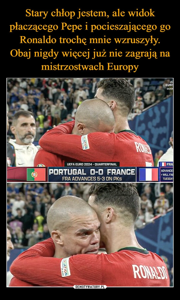 
    Stary chłop jestem, ale widok płaczącego Pepe i pocieszającego go Ronaldo trochę mnie wzruszyły. Obaj nigdy więcej już nie zagrają na mistrzostwach Europy