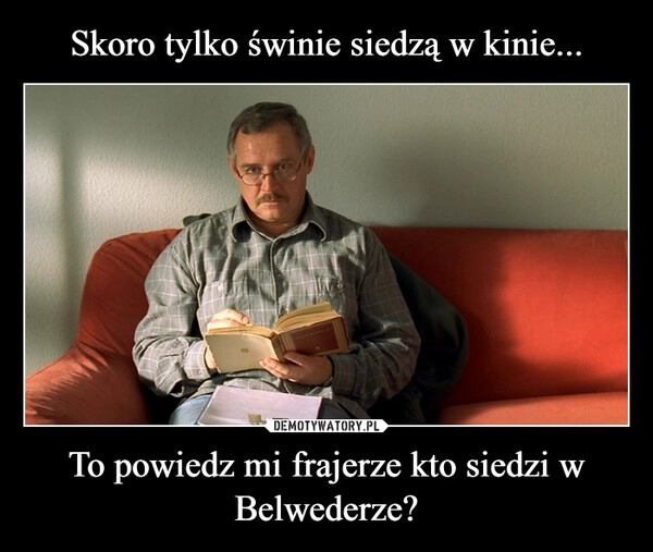 
    Skoro tylko świnie siedzą w kinie... To powiedz mi frajerze kto siedzi w Belwederze?