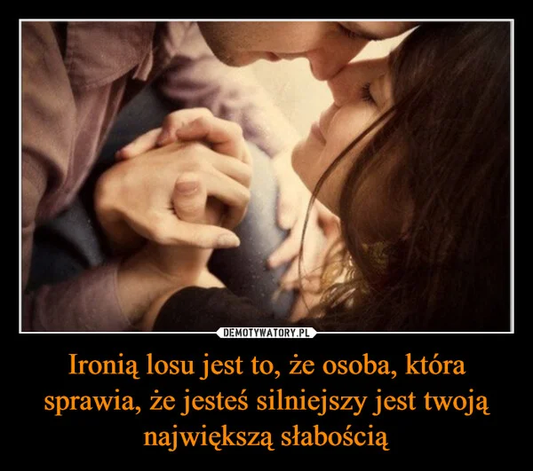 Ironią losu jest to, że osoba, która sprawia, że jesteś silniejszy jest twoją największą słabością