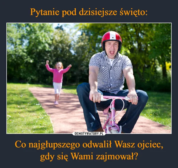 
    Pytanie pod dzisiejsze święto: Co najgłupszego odwalił Wasz ojciec, gdy się Wami zajmował?