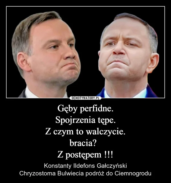 Gęby perfidne. Spojrzenia tępe. Z czym to walczycie. bracia? Z postępem !!!