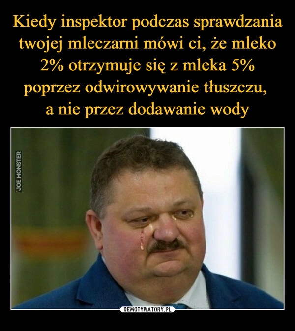 
    Kiedy inspektor podczas sprawdzania twojej mleczarni mówi ci, że mleko 2% otrzymuje się z mleka 5% poprzez odwirowywanie tłuszczu, 
a nie przez dodawanie wody