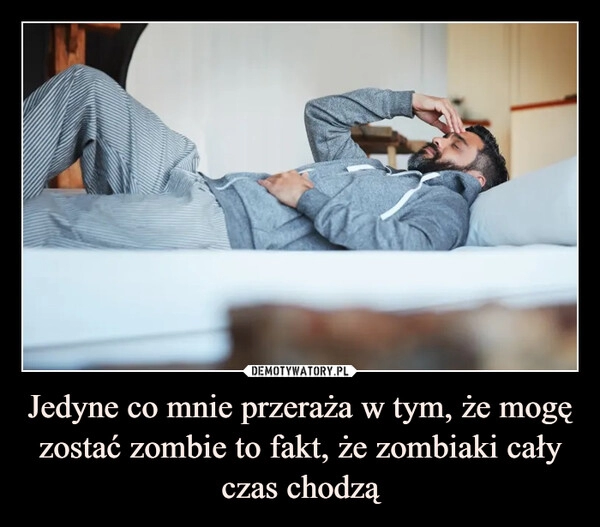 
    Jedyne co mnie przeraża w tym, że mogę zostać zombie to fakt, że zombiaki cały czas chodzą