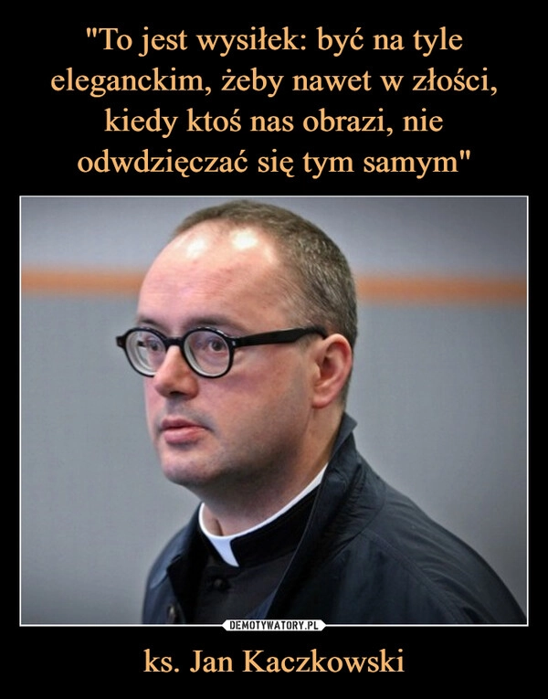 
    "To jest wysiłek: być na tyle eleganckim, żeby nawet w złości, kiedy ktoś nas obrazi, nie odwdzięczać się tym samym" ks. Jan Kaczkowski