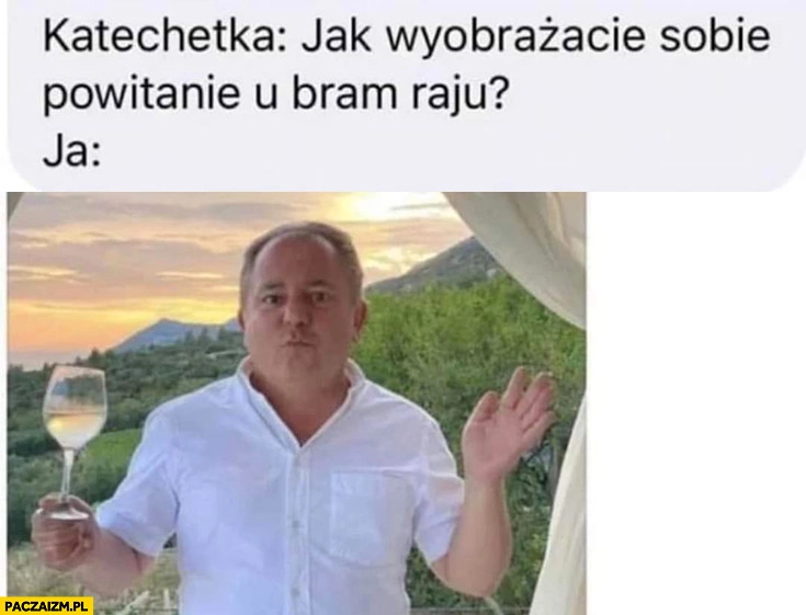 
    Katechetka: jak wyobrażacie sobie powitanie u bram raju? Ja: Makłowicz z winem