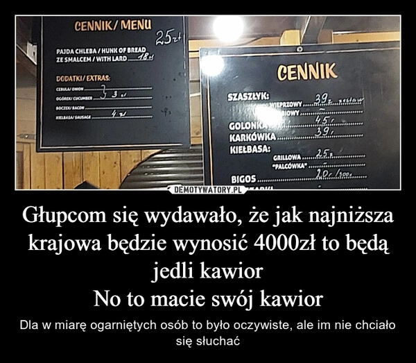 
    
Głupcom się wydawało, że jak najniższa krajowa będzie wynosić 4000zł to będą jedli kawior
No to macie swój kawior 