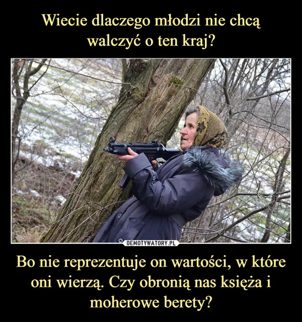 
    Wiecie dlaczego młodzi nie chcą walczyć o ten kraj? Bo nie reprezentuje on wartości, w które oni wierzą. Czy obronią nas księża i moherowe berety?