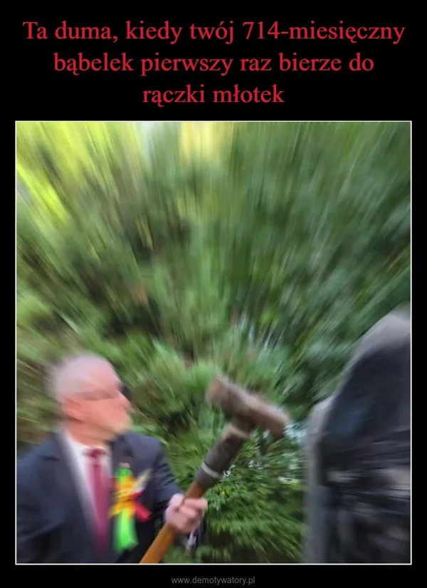 
    Ta duma, kiedy twój 714-miesięczny bąbelek pierwszy raz bierze do rączki młotek