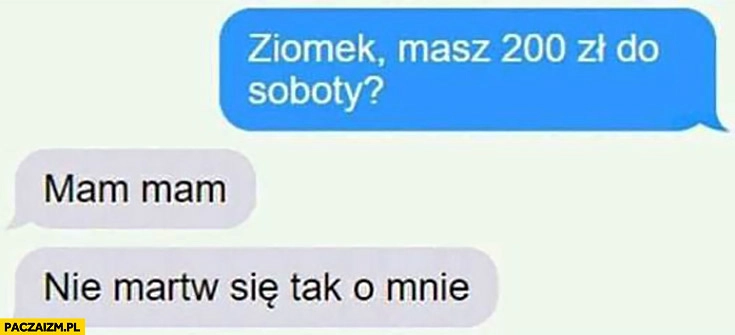 
    Ziomek masz 200 zł do soboty? Mam mam, nie martw się tak o mnie rozmowa na messengerze