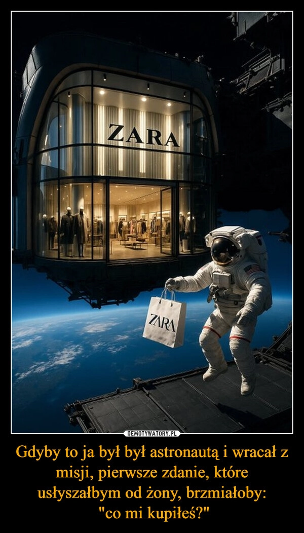 
    Gdyby to ja był był astronautą i wracał z misji, pierwsze zdanie, które usłyszałbym od żony, brzmiałoby:
 "co mi kupiłeś?"