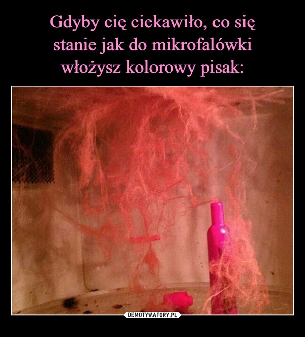 
    Gdyby cię ciekawiło, co się
stanie jak do mikrofalówki
włożysz kolorowy pisak: