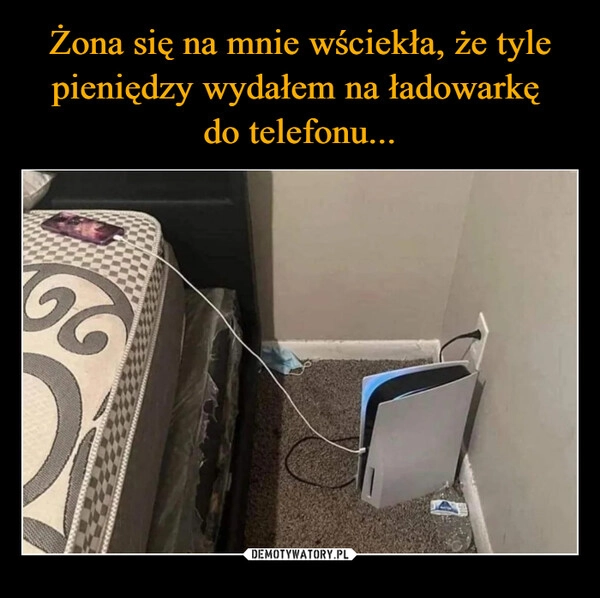 
    Żona się na mnie wściekła, że tyle pieniędzy wydałem na ładowarkę 
do telefonu...