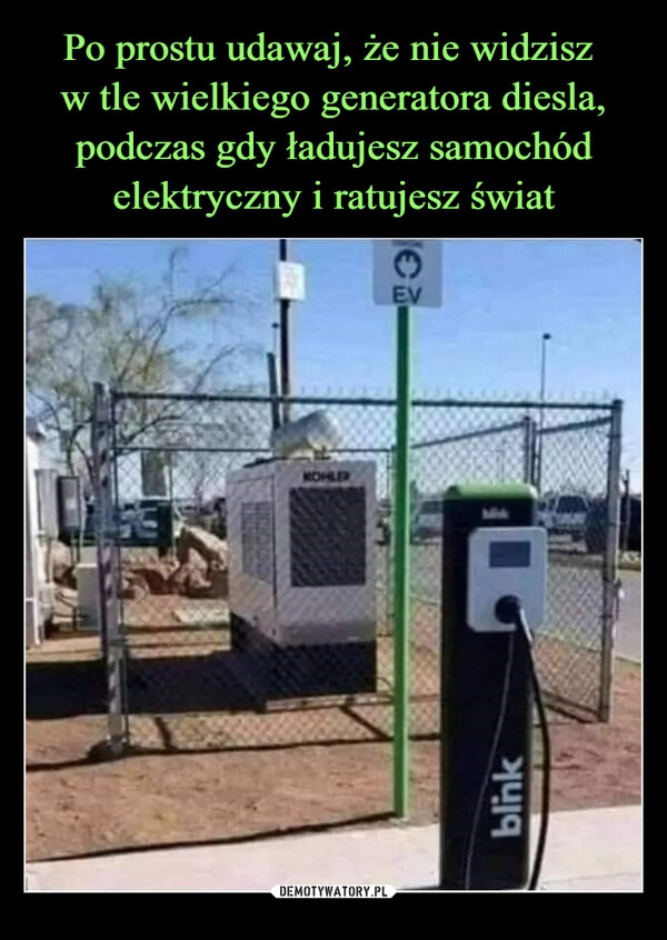 
    Po prostu udawaj, że nie widzisz 
w tle wielkiego generatora diesla, podczas gdy ładujesz samochód elektryczny i ratujesz świat