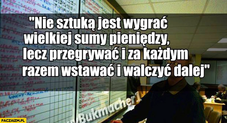 
    Nie sztuka jest wygrać wielkiej sumy pieniędzy, lecz przegrywać i za każdym razem wstawać i walczyć dalej typowy bukmacher