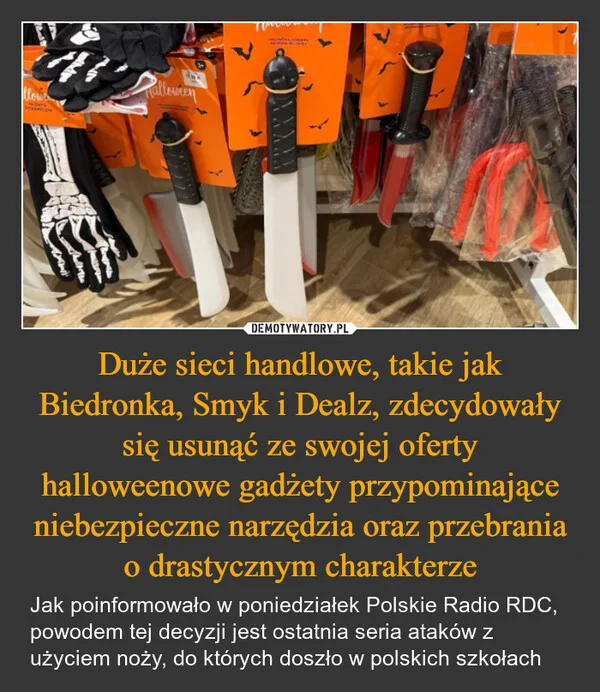 
    Duże sieci handlowe, takie jak Biedronka, Smyk i Dealz, zdecydowały się usunąć ze swojej oferty halloweenowe gadżety przypominające niebezpieczne narzędzia oraz przebrania o drastycznym charakterze