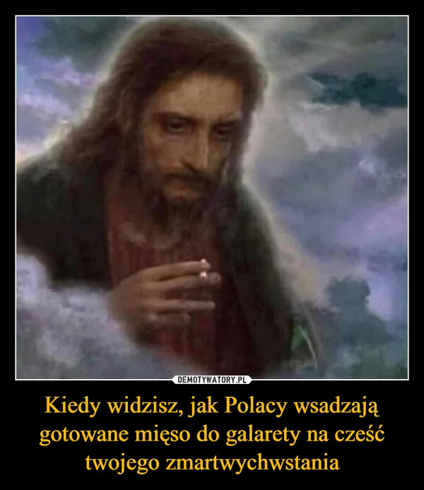 
    Kiedy widzisz, jak Polacy wsadzają gotowane mięso do galarety na cześć twojego zmartwychwstania