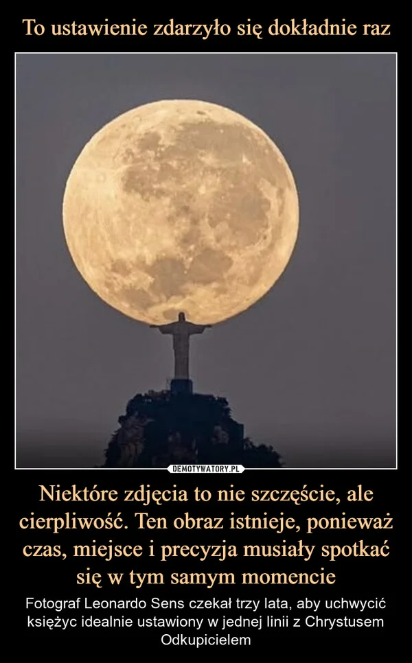 
    To ustawienie zdarzyło się dokładnie raz Niektóre zdjęcia to nie szczęście, ale cierpliwość. Ten obraz istnieje, ponieważ czas, miejsce i precyzja musiały spotkać się w tym samym momencie