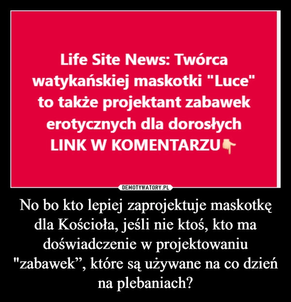 
    No bo kto lepiej zaprojektuje maskotkę dla Kościoła, jeśli nie ktoś, kto ma doświadczenie w projektowaniu "zabawek”, które są używane na co dzień na plebaniach?