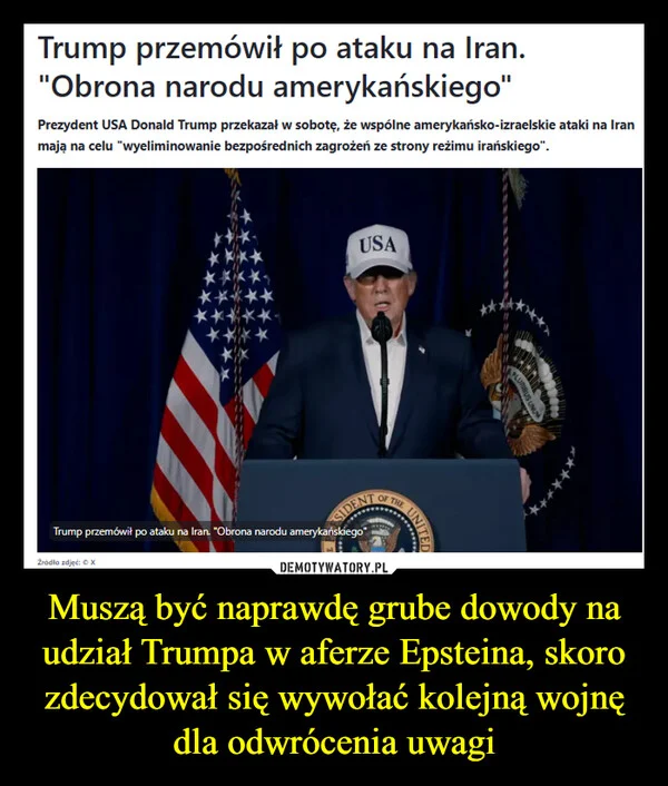 
    Muszą być naprawdę grube dowody na udział Trumpa w aferze Epsteina, skoro zdecydował się wywołać kolejną wojnę dla odwrócenia uwagi