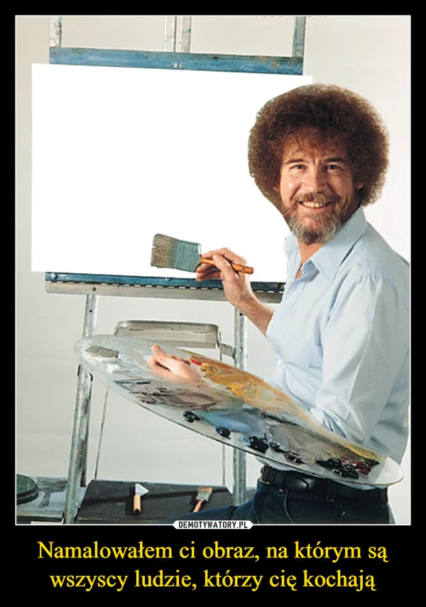 
    Namalowałem ci obraz, na którym są wszyscy ludzie, którzy cię kochają