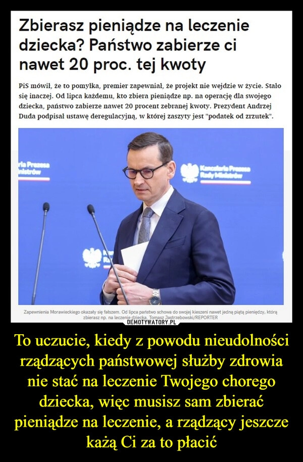 
    To uczucie, kiedy z powodu nieudolności rządzących państwowej służby zdrowia nie stać na leczenie Twojego chorego dziecka, więc musisz sam zbierać pieniądze na leczenie, a rządzący jeszcze każą Ci za to płacić