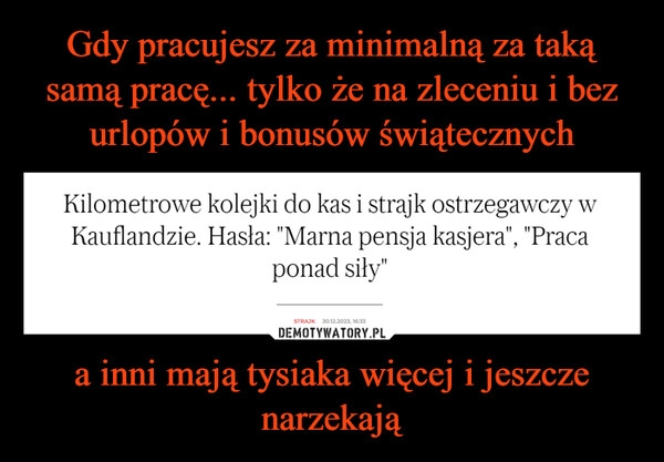 
    Gdy pracujesz za minimalną za taką samą pracę... tylko że na zleceniu i bez urlopów i bonusów świątecznych a inni mają tysiaka więcej i jeszcze narzekają