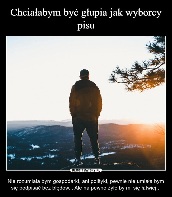 
    Chciałabym być głupia jak wyborcy pisu