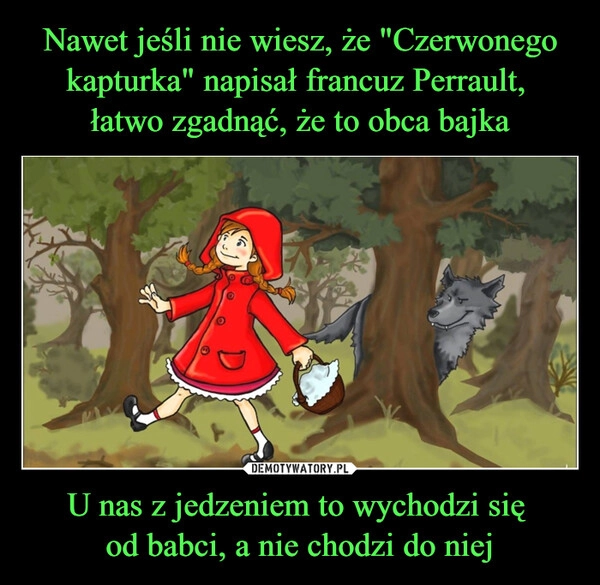 
    Nawet jeśli nie wiesz, że "Czerwonego kapturka" napisał francuz Perrault, 
łatwo zgadnąć, że to obca bajka U nas z jedzeniem to wychodzi się 
od babci, a nie chodzi do niej