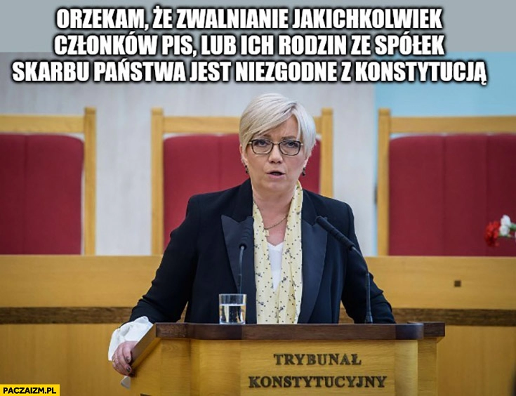 
    Przyłębska orzekam, że zwalnianie członków PiS lub ich rodzin ze spółek skarbu państwa jest niezgodne z konstytucją