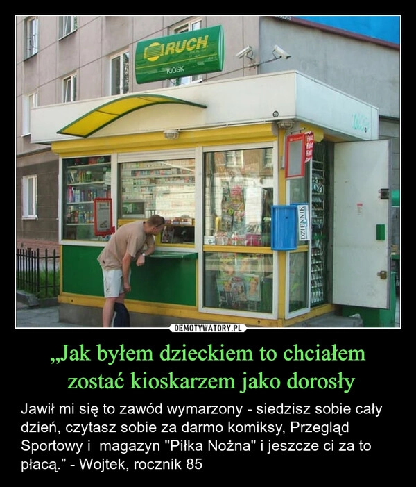 
    „Jak byłem dzieckiem to chciałem
 zostać kioskarzem jako dorosły