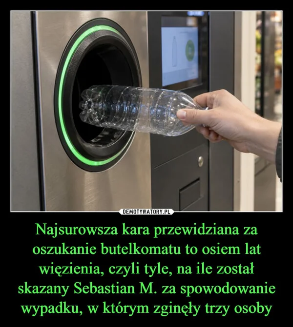 
    Najsurowsza kara przewidziana za oszukanie butelkomatu to osiem lat więzienia, czyli tyle, na ile został skazany Sebastian M. za spowodowanie wypadku, w którym zginęły trzy osoby