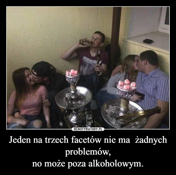 
    Jeden na trzech facetów nie ma żadnych problemów, no może poza alkoholowym.