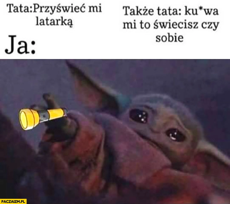 
    Mały Yoda tata: przyświeć mi latarką, mi to świecisz czy sobie? Ja płaczę