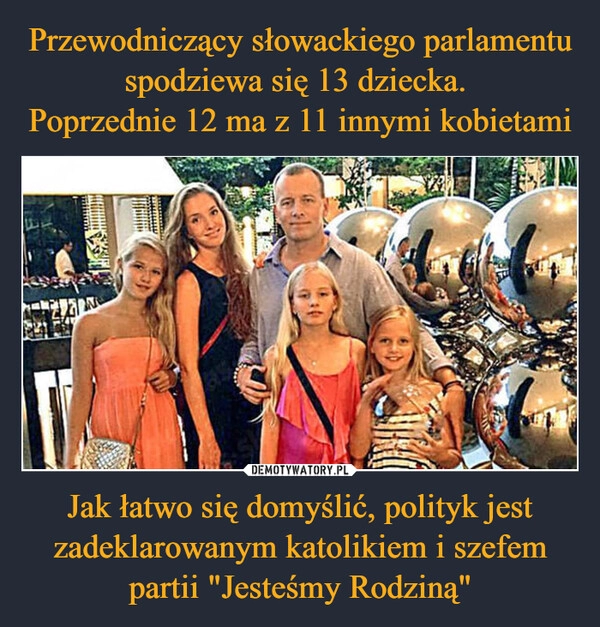 
    Przewodniczący słowackiego parlamentu spodziewa się 13 dziecka.
Poprzednie 12 ma z 11 innymi kobietami Jak łatwo się domyślić, polityk jest zadeklarowanym katolikiem i szefem partii "Jesteśmy Rodziną" 