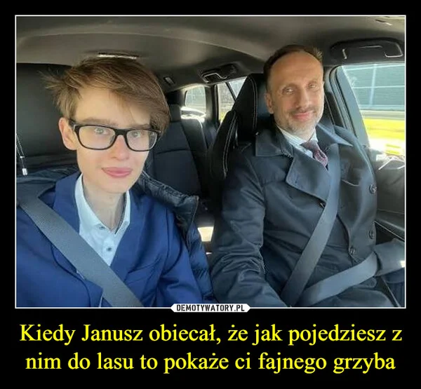 
    Kiedy Janusz obiecał, że jak pojedziesz z nim do lasu to pokaże ci fajnego grzyba