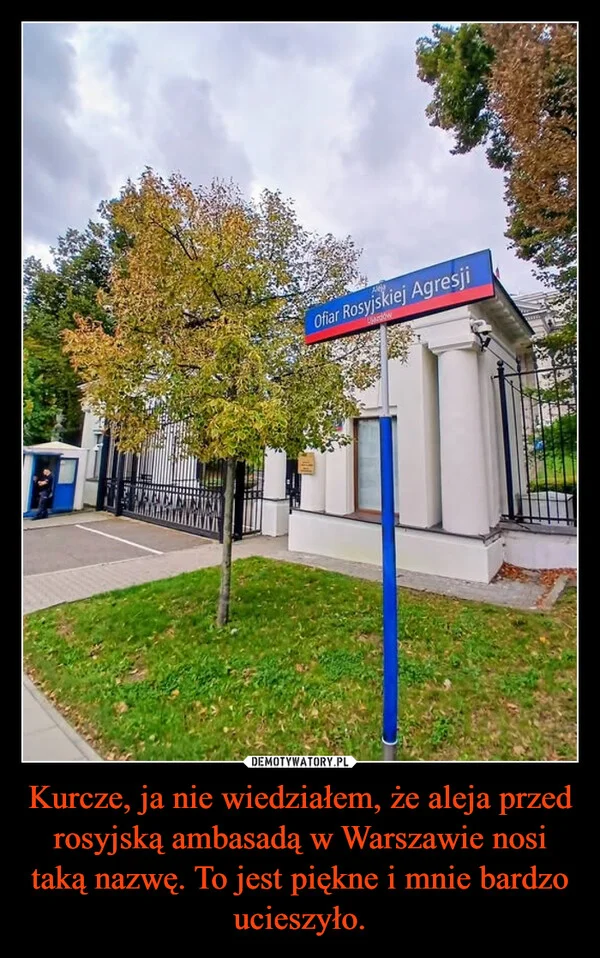 Kurcze, ja nie wiedziałem, że aleja przed rosyjską ambasadą w Warszawie nosi taką nazwę. To jest piękne i mnie bardzo ucieszyło.