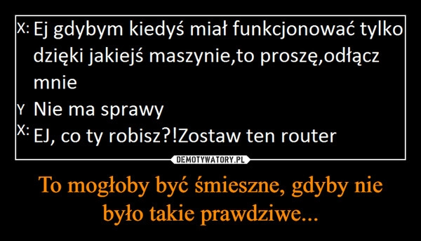 
    To mogłoby być śmieszne, gdyby nie było takie prawdziwe...