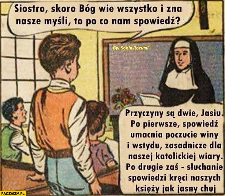 
    Skoro Bóg wie wszystko po co nam spowiedź, umacnia poczucie winy, słuchanie spowiedzi kreci naszych księży siostra odpowiada