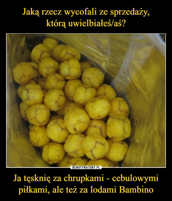 
    Jaką rzecz wycofali ze sprzedaży, którą uwielbiałeś/aś? Ja tęsknię za chrupkami - cebulowymi piłkami, ale też za lodami Bambino