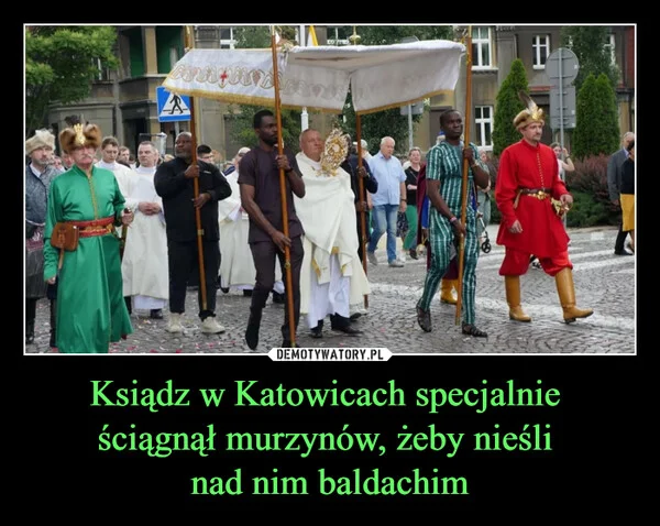 
    Ksiądz w Katowicach specjalnie ściągnął murzynów, żeby nieśli nad nim baldachim