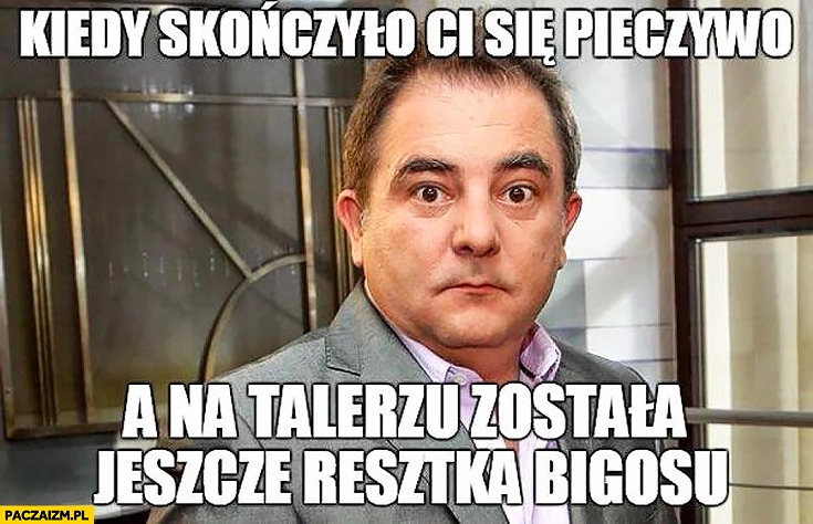 
    Makłowicz kiedy skończyło Ci się pieczywo a na talerzu została jeszcze resztka bigosu