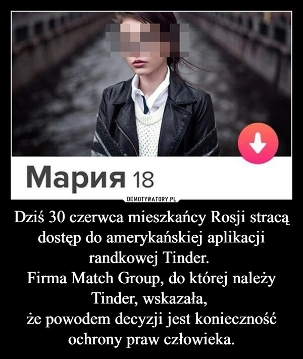 
    Dziś 30 czerwca mieszkańcy Rosji stracą dostęp do amerykańskiej aplikacji randkowej Tinder. 
Firma Match Group, do której należy Tinder, wskazała, 
że powodem decyzji jest konieczność ochrony praw człowieka.